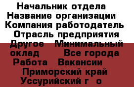 Начальник отдела › Название организации ­ Компания-работодатель › Отрасль предприятия ­ Другое › Минимальный оклад ­ 1 - Все города Работа » Вакансии   . Приморский край,Уссурийский г. о. 